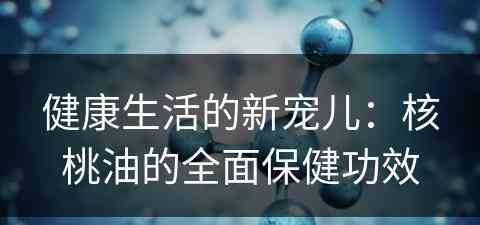 健康生活的新宠儿：核桃油的全面保健功效